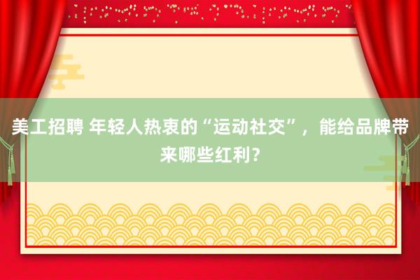 美工招聘 年轻人热衷的“运动社交”，能给品牌带来哪些红利？