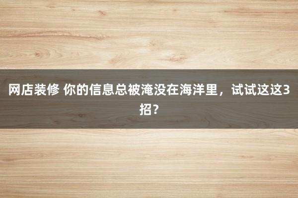 网店装修 你的信息总被淹没在海洋里，试试这这3招？