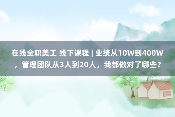 在线全职美工 线下课程 | 业绩从10W到400W，管理团队从3人到20人，我都做对了哪些？