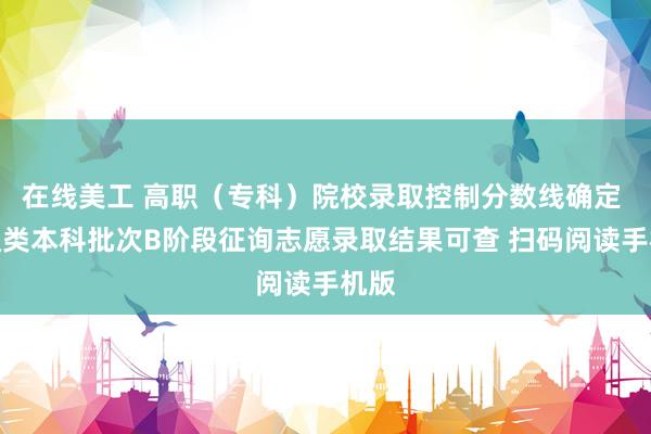 在线美工 高职（专科）院校录取控制分数线确定 普通类本科批次B阶段征询志愿录取结果可查 扫码阅读手机版