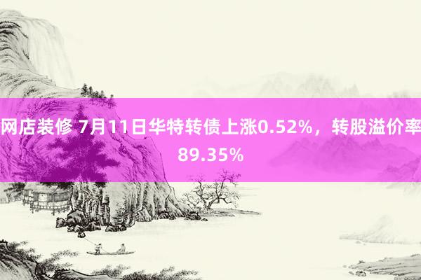 网店装修 7月11日华特转债上涨0.52%，转股溢价率89.35%