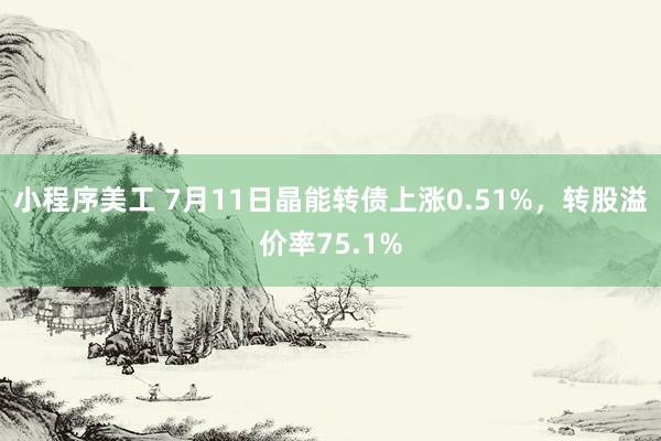 小程序美工 7月11日晶能转债上涨0.51%，转股溢价率75.1%