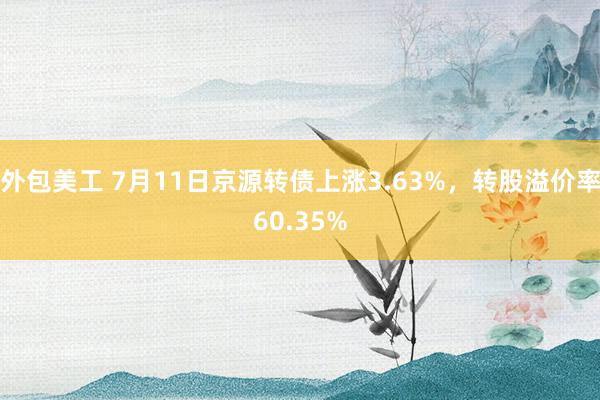 外包美工 7月11日京源转债上涨3.63%，转股溢价率60.35%