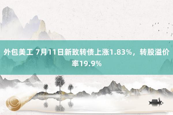 外包美工 7月11日新致转债上涨1.83%，转股溢价率19.9%