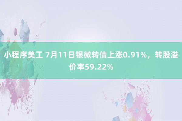 小程序美工 7月11日银微转债上涨0.91%，转股溢价率59.22%