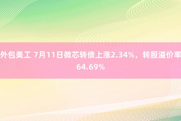 外包美工 7月11日微芯转债上涨2.34%，转股溢价率64.69%