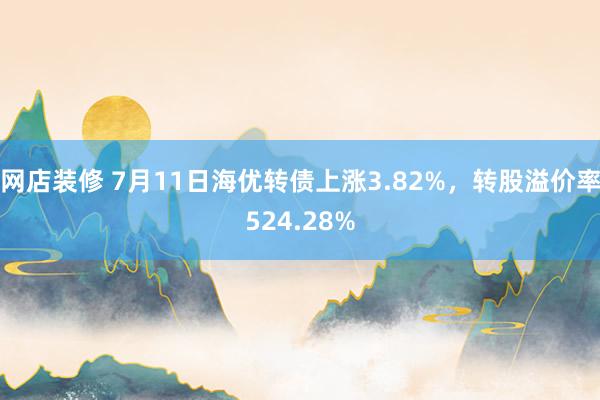 网店装修 7月11日海优转债上涨3.82%，转股溢价率524.28%