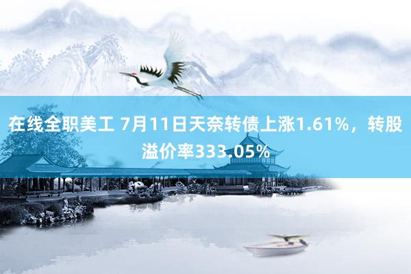 在线全职美工 7月11日天奈转债上涨1.61%，转股溢价率333.05%