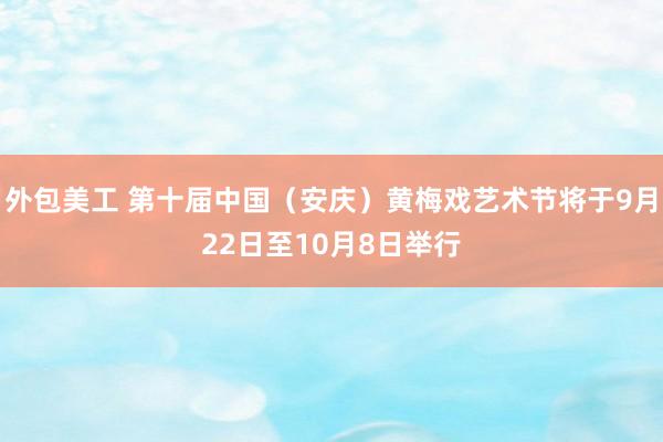 外包美工 第十届中国（安庆）黄梅戏艺术节将于9月22日至10月8日举行