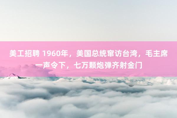 美工招聘 1960年，美国总统窜访台湾，毛主席一声令下，七万颗炮弹齐射金门