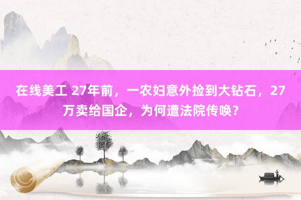 在线美工 27年前，一农妇意外捡到大钻石，27万卖给国企，为何遭法院传唤？