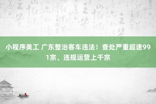 小程序美工 广东整治客车违法！查处严重超速991宗、违规运营上千宗