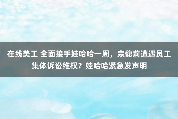 在线美工 全面接手娃哈哈一周，宗馥莉遭遇员工集体诉讼维权？娃哈哈紧急发声明