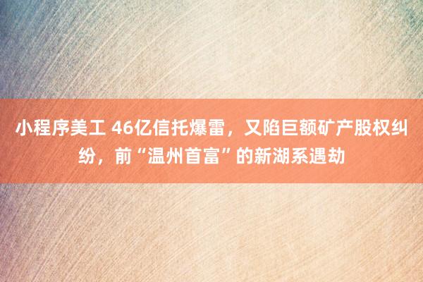 小程序美工 46亿信托爆雷，又陷巨额矿产股权纠纷，前“温州首富”的新湖系遇劫