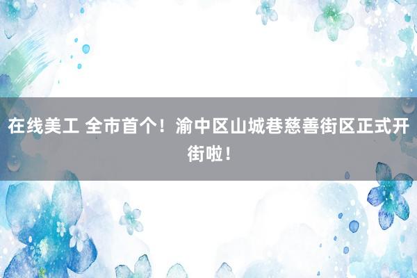 在线美工 全市首个！渝中区山城巷慈善街区正式开街啦！