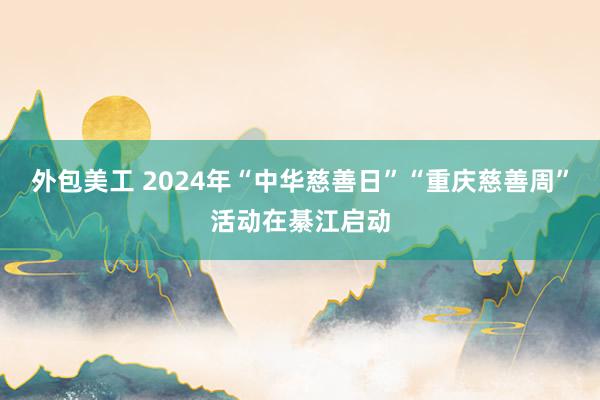 外包美工 2024年“中华慈善日”“重庆慈善周”活动在綦江启动